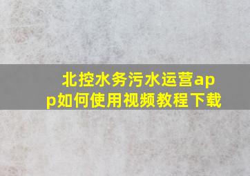 北控水务污水运营app如何使用视频教程下载