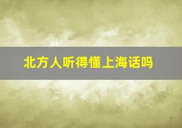 北方人听得懂上海话吗