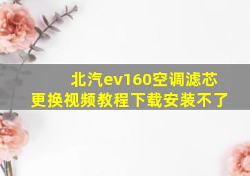 北汽ev160空调滤芯更换视频教程下载安装不了