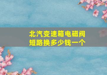 北汽变速箱电磁阀短路换多少钱一个