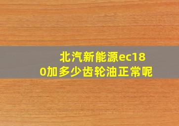 北汽新能源ec180加多少齿轮油正常呢