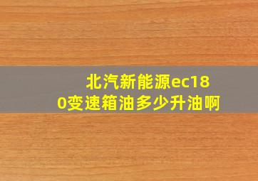 北汽新能源ec180变速箱油多少升油啊