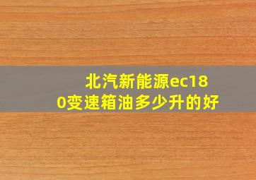 北汽新能源ec180变速箱油多少升的好