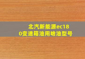 北汽新能源ec180变速箱油用啥油型号