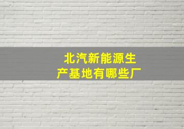 北汽新能源生产基地有哪些厂