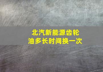 北汽新能源齿轮油多长时间换一次