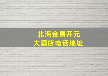 北海金昌开元大酒店电话地址