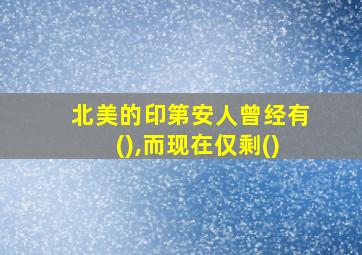 北美的印第安人曾经有(),而现在仅剩()