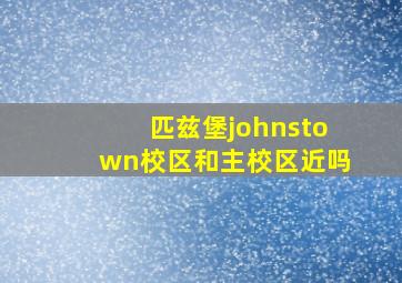 匹兹堡johnstown校区和主校区近吗