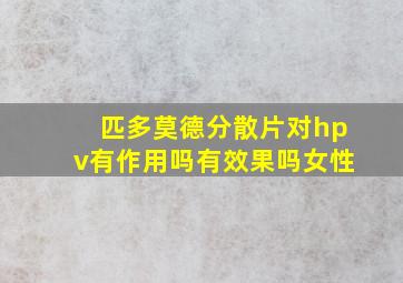 匹多莫德分散片对hpv有作用吗有效果吗女性