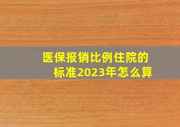 医保报销比例住院的标准2023年怎么算