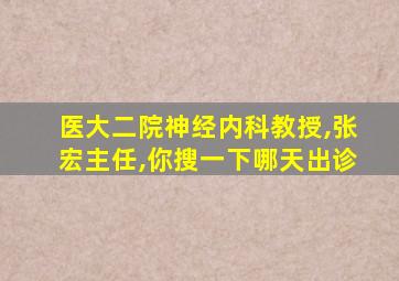 医大二院神经内科教授,张宏主任,你搜一下哪天出诊