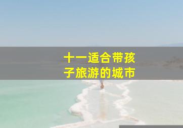 十一适合带孩子旅游的城市