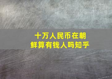 十万人民币在朝鲜算有钱人吗知乎