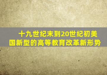 十九世纪末到20世纪初美国新型的高等教育改革新形势