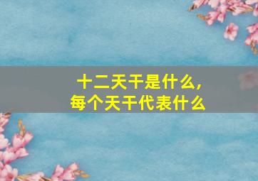 十二天干是什么,每个天干代表什么