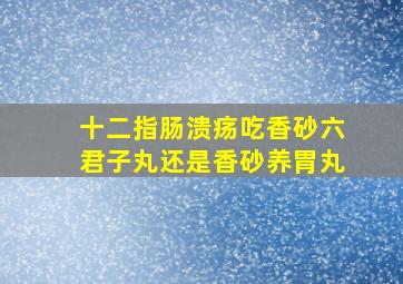 十二指肠溃疡吃香砂六君子丸还是香砂养胃丸