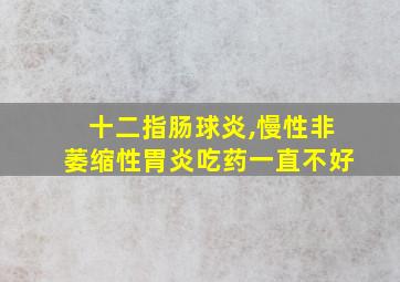 十二指肠球炎,慢性非萎缩性胃炎吃药一直不好