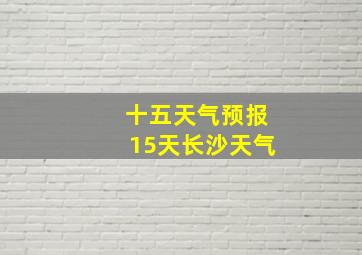 十五天气预报15天长沙天气