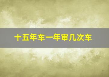 十五年车一年审几次车