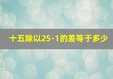 十五除以25-1的差等于多少