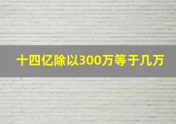 十四亿除以300万等于几万