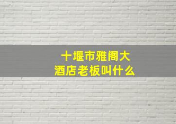 十堰市雅阁大酒店老板叫什么