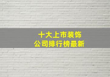 十大上市装饰公司排行榜最新