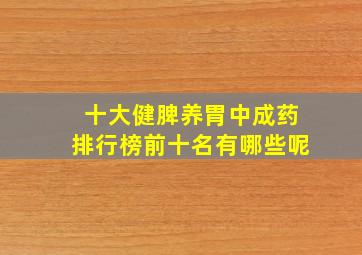 十大健脾养胃中成药排行榜前十名有哪些呢