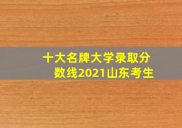 十大名牌大学录取分数线2021山东考生