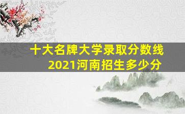 十大名牌大学录取分数线2021河南招生多少分