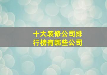 十大装修公司排行榜有哪些公司