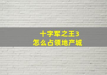 十字军之王3怎么占领地产城