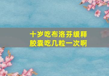 十岁吃布洛芬缓释胶囊吃几粒一次啊