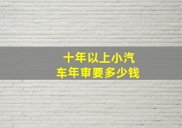 十年以上小汽车年审要多少钱