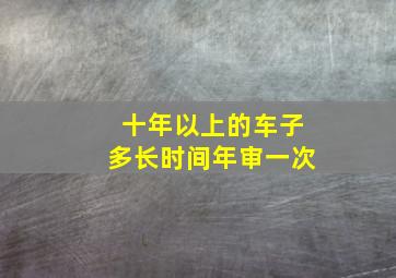 十年以上的车子多长时间年审一次