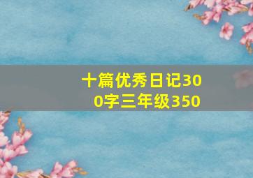 十篇优秀日记300字三年级350