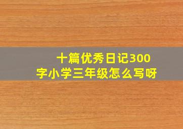 十篇优秀日记300字小学三年级怎么写呀