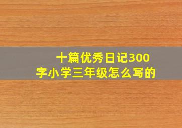 十篇优秀日记300字小学三年级怎么写的