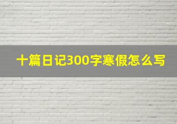 十篇日记300字寒假怎么写