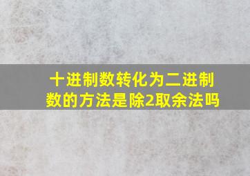 十进制数转化为二进制数的方法是除2取余法吗