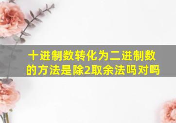 十进制数转化为二进制数的方法是除2取余法吗对吗