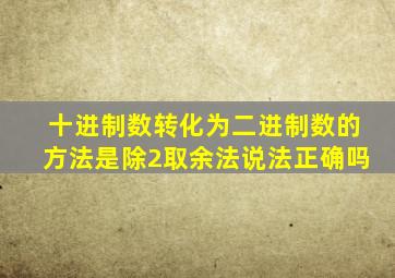 十进制数转化为二进制数的方法是除2取余法说法正确吗