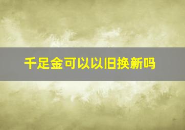 千足金可以以旧换新吗