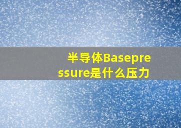 半导体Basepressure是什么压力