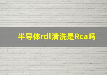 半导体rdl清洗是Rca吗