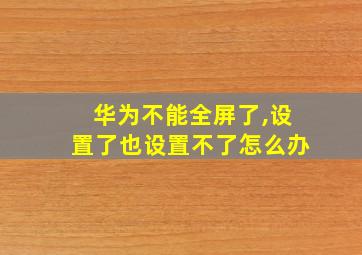 华为不能全屏了,设置了也设置不了怎么办