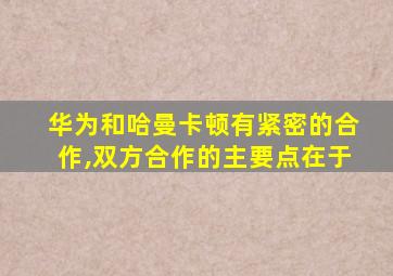 华为和哈曼卡顿有紧密的合作,双方合作的主要点在于