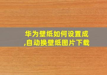 华为壁纸如何设置成,自动换壁纸图片下载