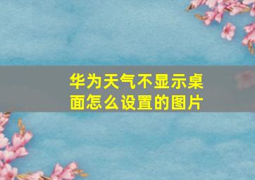 华为天气不显示桌面怎么设置的图片